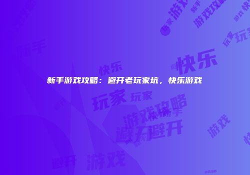 新手游戏攻略：避开老玩家坑，快乐游戏