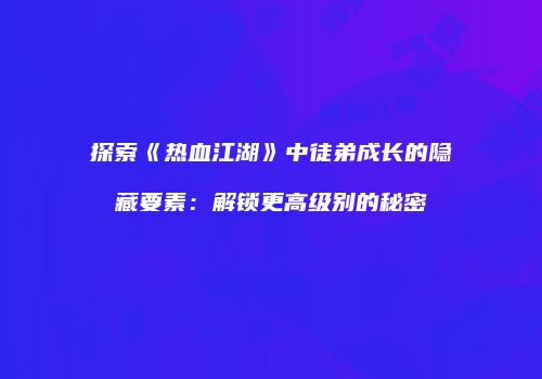 探索《热血江湖》中徒弟成长的隐藏要素：解锁更高级别的秘密