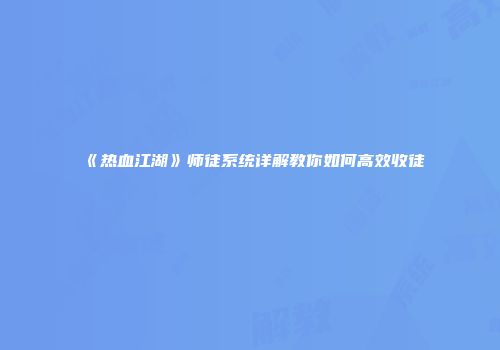 《热血江湖》师徒系统详解教你如何高效收徒