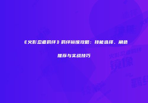 《火影忍者羁绊》羁绊镜像攻略：技能选择、角色推荐与实战技巧