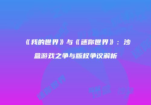 《我的世界》与《迷你世界》：沙盒游戏之争与版权争议解析