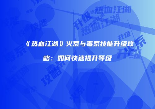 《热血江湖》火系与毒系技能升级攻略：如何快速提升等级