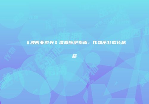 《波西亚时光》灌溉施肥指南：作物茁壮成长秘籍