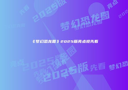 《梦幻恐龙园》2025版亮点抢先看