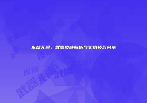 永劫无间：武器皮肤解析与实用技巧分享