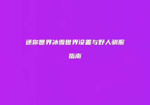 迷你世界冰雪世界设置与野人驯服指南