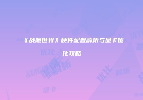 《战舰世界》硬件配置解析与显卡优化攻略