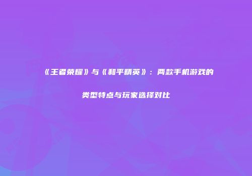 《王者荣耀》与《和平精英》：两款手机游戏的类型特点与玩家选择对比