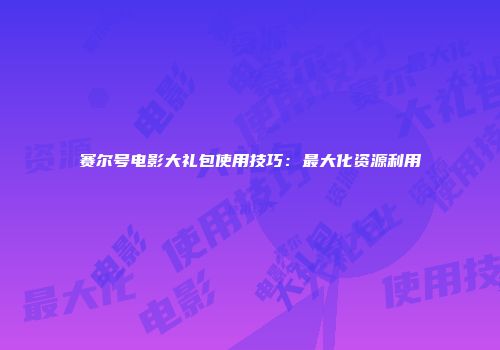 赛尔号电影大礼包使用技巧：最大化资源利用