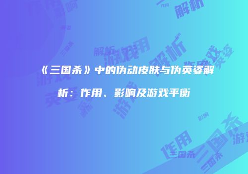 《三国杀》中的伪动皮肤与伪英姿解析：作用、影响及游戏平衡