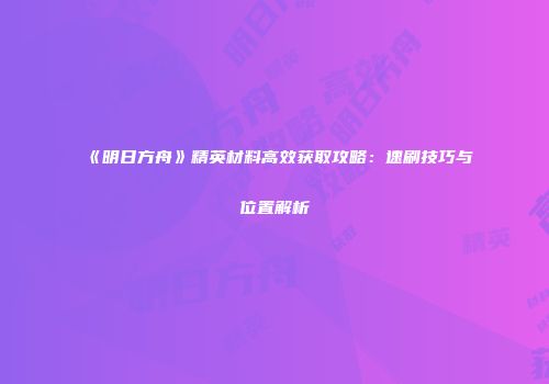 《明日方舟》精英材料高效获取攻略：速刷技巧与位置解析