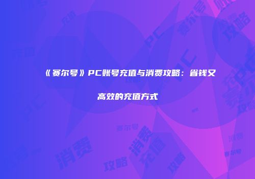 《赛尔号》PC账号充值与消费攻略：省钱又高效的充值方式