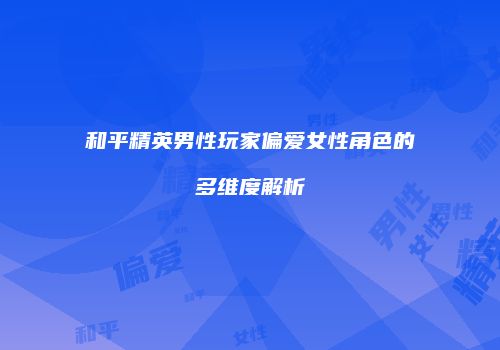 和平精英男性玩家偏爱女性角色的多维度解析