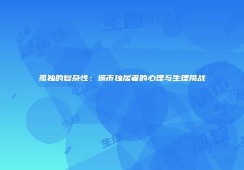 孤独的复杂性：城市独居者的心理与生理挑战
