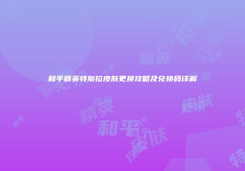 和平精英特斯拉皮肤更换攻略及兑换码详解