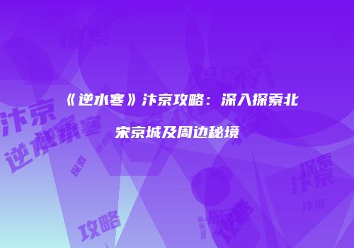 《逆水寒》汴京攻略：深入探索北宋京城及周边秘境