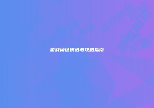 游戏角色挑选与攻略指南