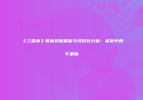 《三国杀》曹休技能解析与性价比分析：桌游中的千里驹