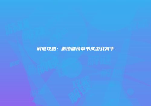 解谜攻略：解锁剧情章节成游戏高手