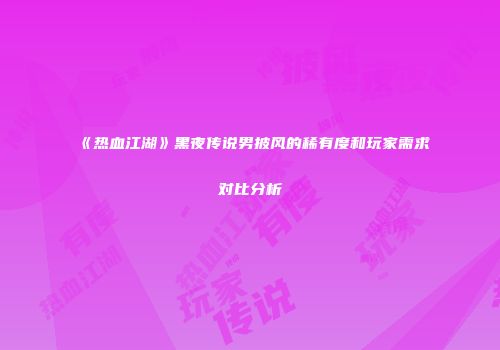 《热血江湖》黑夜传说男披风的稀有度和玩家需求对比分析