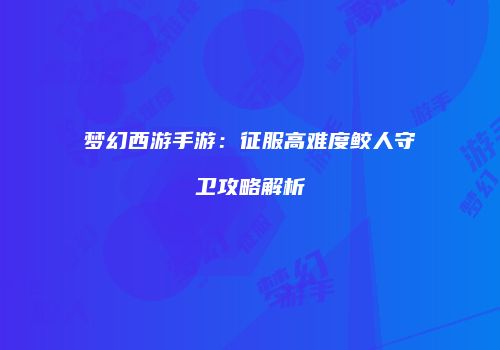 梦幻西游手游：征服高难度鲛人守卫攻略解析