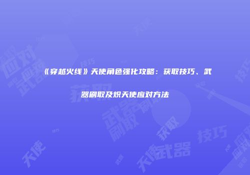 《穿越火线》天使角色强化攻略：获取技巧、武器刷取及炽天使应对方法