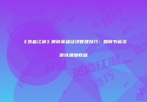 《热血江湖》搬砖英雄经济管理技巧：如何节省资源以增加收益