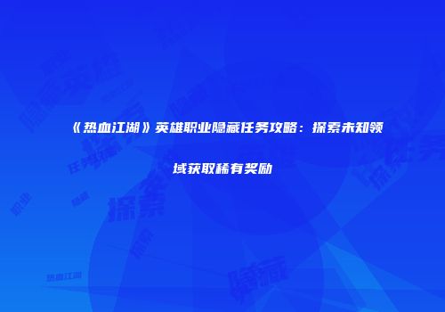 《热血江湖》英雄职业隐藏任务攻略：探索未知领域获取稀有奖励