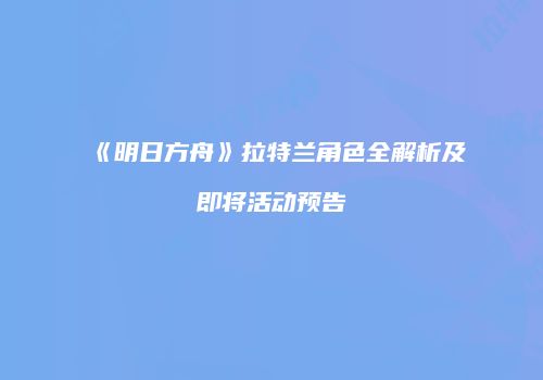 《明日方舟》拉特兰角色全解析及即将活动预告