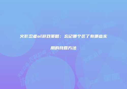 火影忍者ol游戏策略：忘记哪个区了有哪些实用的找回方法