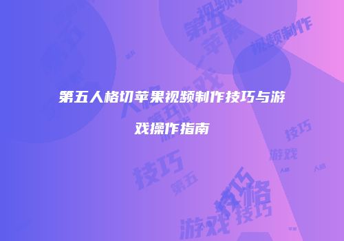 第五人格切苹果视频制作技巧与游戏操作指南