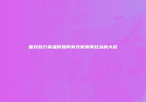 面对敌方英雄时如何有效使用美杜莎的大招