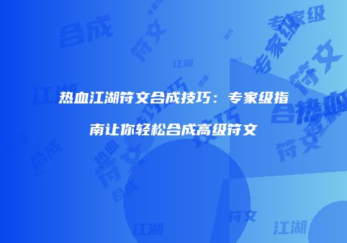 热血江湖符文合成技巧:专家级指南让你轻松合成高级符文