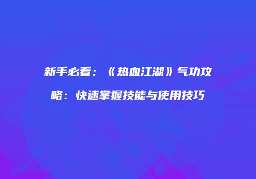 新手必看:《热血江湖》气功攻略:快速掌握技能与使用技巧