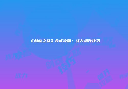 《剑魂之怒》养成攻略：战力飙升技巧