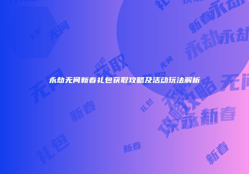 永劫无间新春礼包获取攻略及活动玩法解析