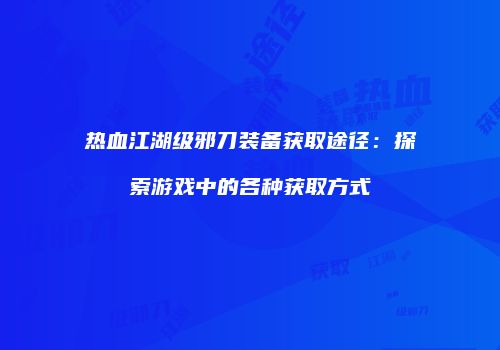 热血江湖级邪刀装备获取途径：探索游戏中的各种获取方式