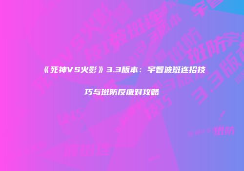 《死神VS火影》3.3版本：宇智波斑连招技巧与斑防反应对攻略