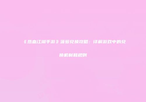 《热血江湖手游》菠萝兑换攻略：详解游戏中的兑换机制和规则
