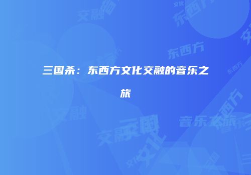 三国杀：东西方文化交融的音乐之旅