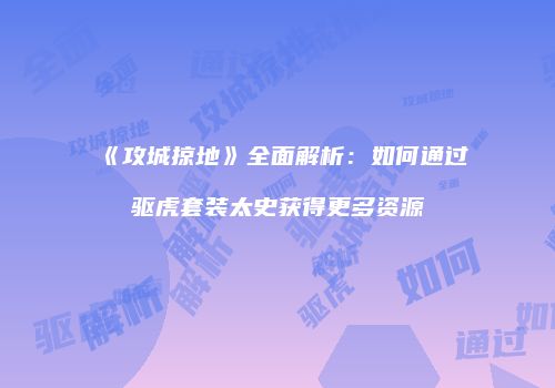 《攻城掠地》全面解析:如何通过驱虎套装太史获得更多资源
