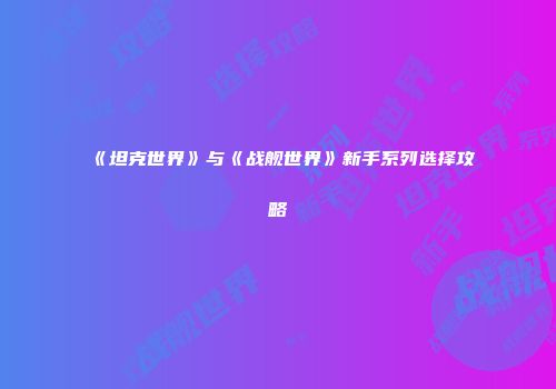 《坦克世界》与《战舰世界》新手系列选择攻略
