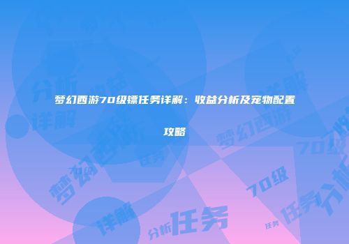 梦幻西游70级镖任务详解：收益分析及宠物配置攻略