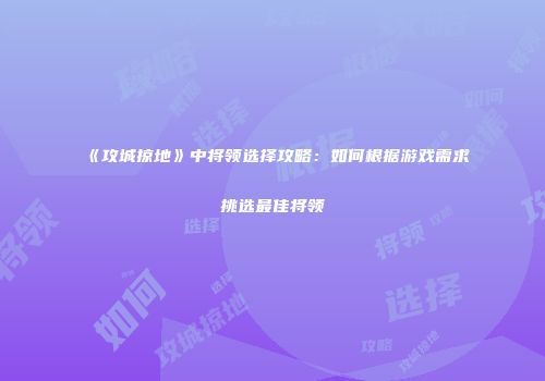 《攻城掠地》中将领选择攻略：如何根据游戏需求挑选最佳将领
