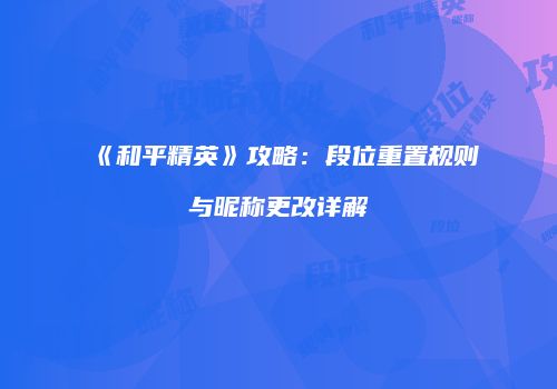 《和平精英》攻略：段位重置规则与昵称更改详解
