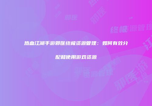 热血江湖手游邪医终极资源管理：如何有效分配和使用游戏资源