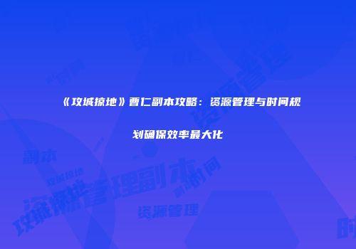 《攻城掠地》曹仁副本攻略：资源管理与时间规划确保效率最大化