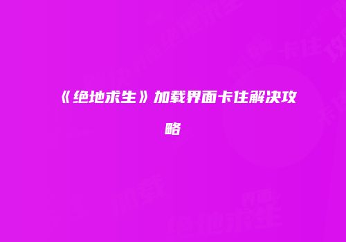 《绝地求生》加载界面卡住解决攻略
