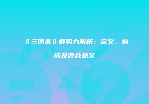 《三国杀》群势力解析：定义、构成及游戏意义
