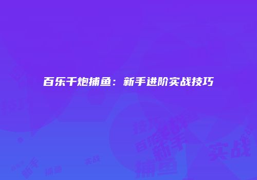 百乐千炮捕鱼：新手进阶实战技巧
